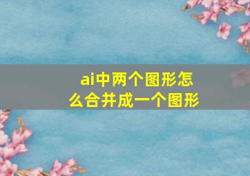 ai中两个图形怎么合并成一个图形