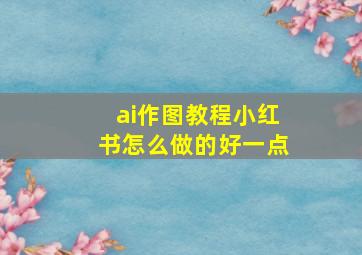 ai作图教程小红书怎么做的好一点