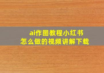 ai作图教程小红书怎么做的视频讲解下载