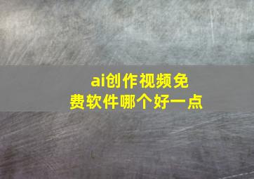 ai创作视频免费软件哪个好一点