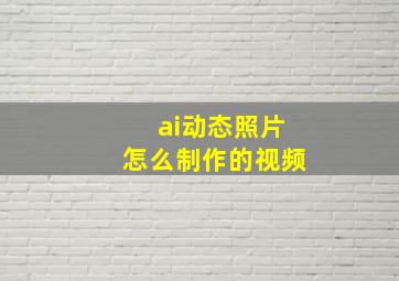 ai动态照片怎么制作的视频