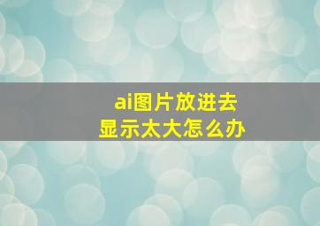 ai图片放进去显示太大怎么办