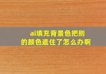 ai填充背景色把别的颜色遮住了怎么办啊