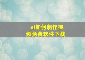 ai如何制作视频免费软件下载