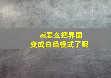 ai怎么把界面变成白色模式了呢