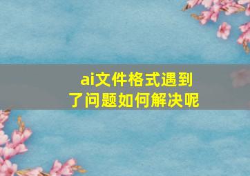 ai文件格式遇到了问题如何解决呢