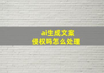 ai生成文案侵权吗怎么处理