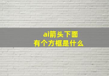 ai箭头下面有个方框是什么