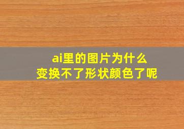 ai里的图片为什么变换不了形状颜色了呢