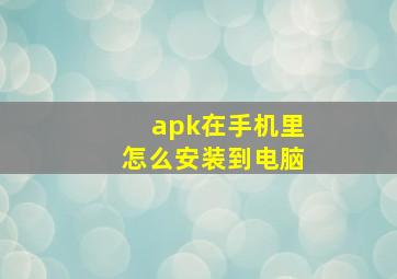 apk在手机里怎么安装到电脑