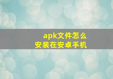 apk文件怎么安装在安卓手机