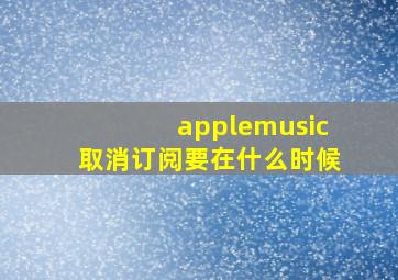 applemusic取消订阅要在什么时候