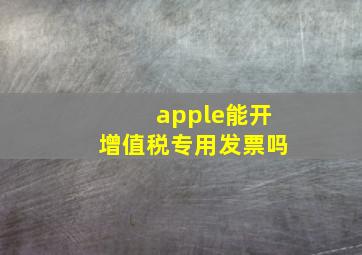 apple能开增值税专用发票吗