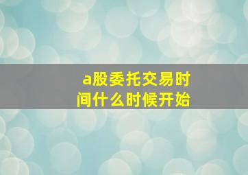 a股委托交易时间什么时候开始