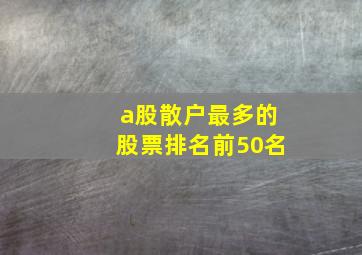 a股散户最多的股票排名前50名