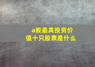 a股最具投资价值十只股票是什么