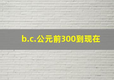 b.c.公元前300到现在