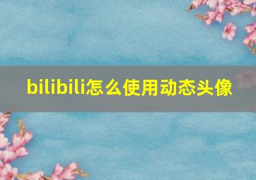 bilibili怎么使用动态头像