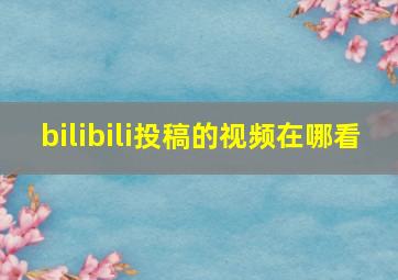 bilibili投稿的视频在哪看