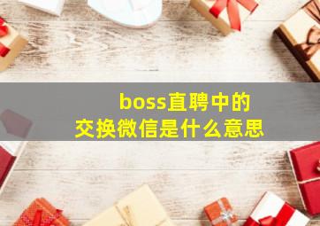 boss直聘中的交换微信是什么意思