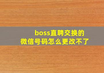 boss直聘交换的微信号码怎么更改不了