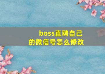 boss直聘自己的微信号怎么修改