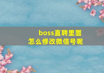 boss直聘里面怎么修改微信号呢