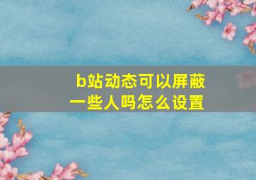 b站动态可以屏蔽一些人吗怎么设置