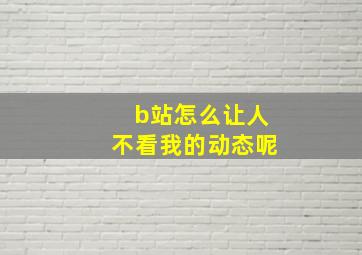 b站怎么让人不看我的动态呢