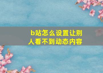 b站怎么设置让别人看不到动态内容