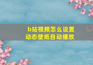 b站视频怎么设置动态壁纸自动播放