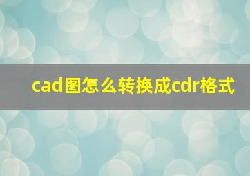 cad图怎么转换成cdr格式