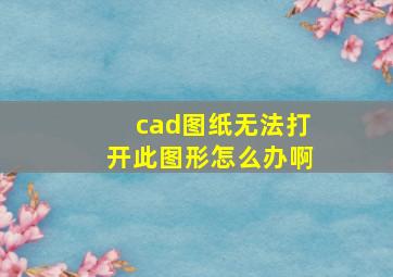 cad图纸无法打开此图形怎么办啊