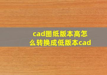 cad图纸版本高怎么转换成低版本cad