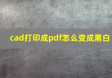 cad打印成pdf怎么变成黑白