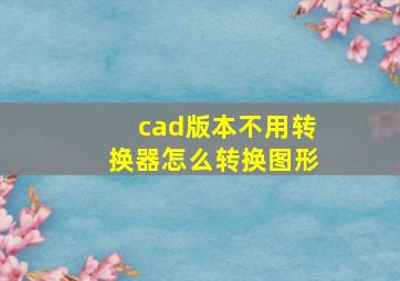 cad版本不用转换器怎么转换图形