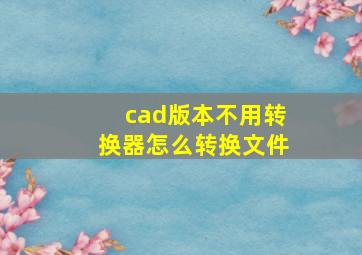 cad版本不用转换器怎么转换文件