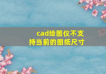 cad绘图仪不支持当前的图纸尺寸