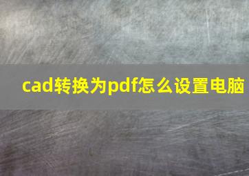 cad转换为pdf怎么设置电脑