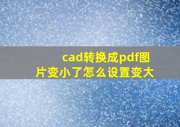 cad转换成pdf图片变小了怎么设置变大