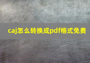 caj怎么转换成pdf格式免费