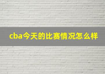 cba今天的比赛情况怎么样