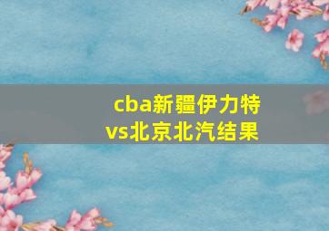 cba新疆伊力特vs北京北汽结果