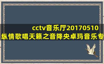 cctv音乐厅20170510纵情歌唱天籁之音降央卓玛音乐专辑