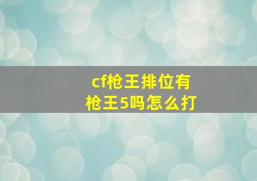 cf枪王排位有枪王5吗怎么打