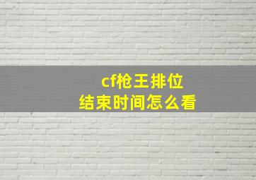 cf枪王排位结束时间怎么看