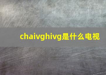 chaivghivg是什么电视