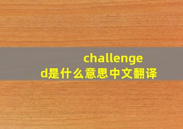 challenged是什么意思中文翻译