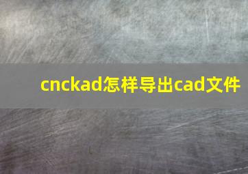 cnckad怎样导出cad文件