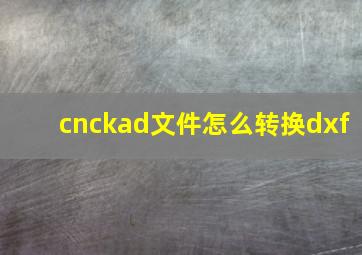 cnckad文件怎么转换dxf